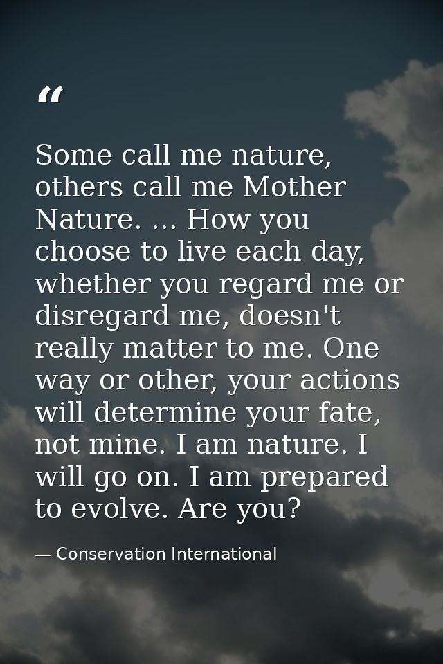 Some call me nature, others call me Mother Nature. ... How you choose to live each day, whether you regard me or disrega — Conservation International