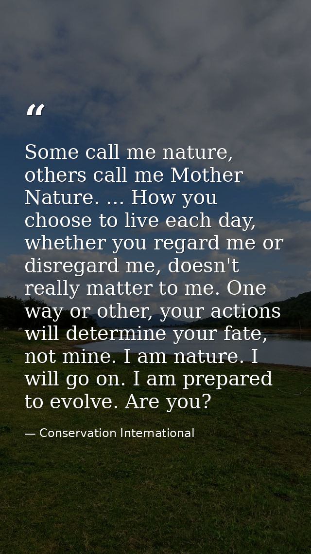 Some call me nature, others call me Mother Nature. ... How you choose to live each day, whether you regard me or disrega — Conservation International