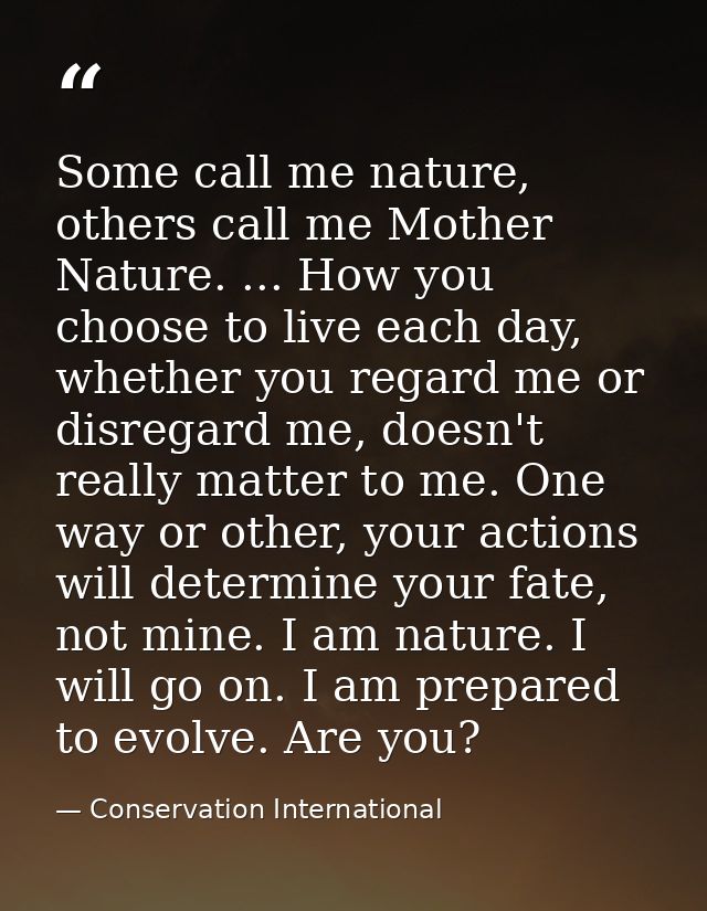 Some call me nature, others call me Mother Nature. ... How you choose to live each day, whether you regard me or disrega — Conservation International