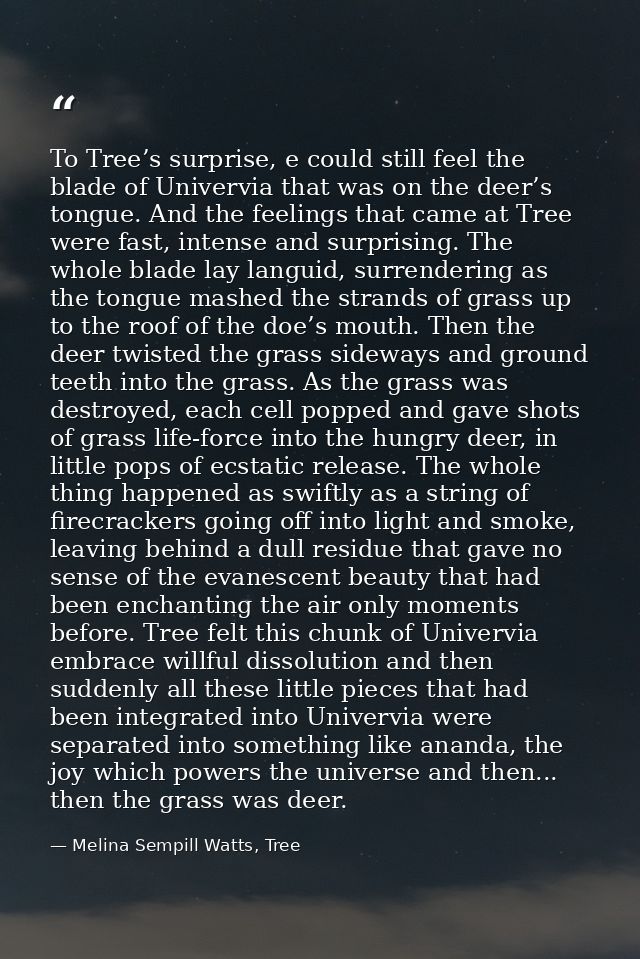To Tree’s surprise, e could still feel the blade of Univervia that was on the deer’s tongue. And the feelings that came  — Melina Sempill Watts, Tree