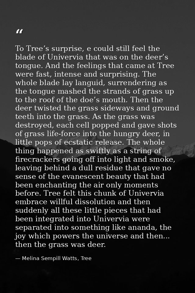 To Tree’s surprise, e could still feel the blade of Univervia that was on the deer’s tongue. And the feelings that came  — Melina Sempill Watts, Tree