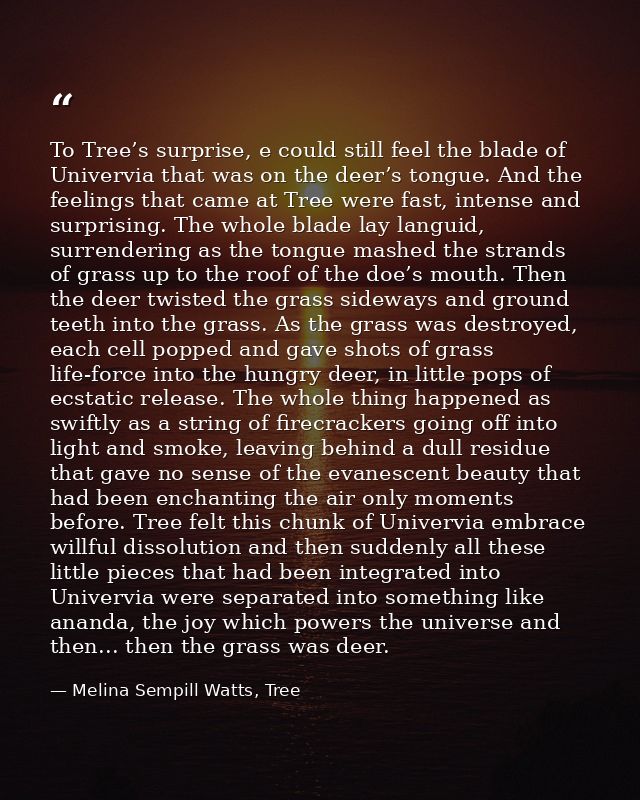 To Tree’s surprise, e could still feel the blade of Univervia that was on the deer’s tongue. And the feelings that came  — Melina Sempill Watts, Tree