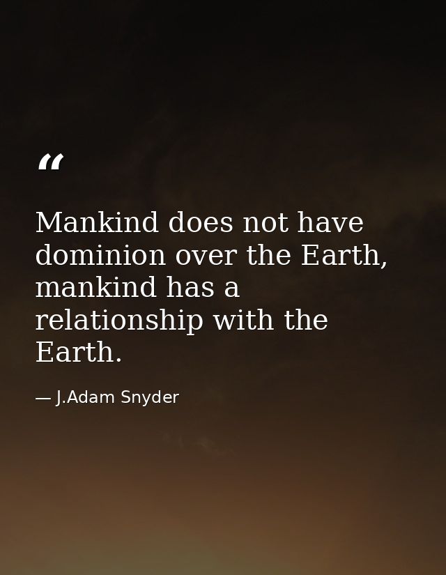 Mankind does not have dominion over the Earth, mankind has a relationship with the Earth. — J.Adam Snyder
