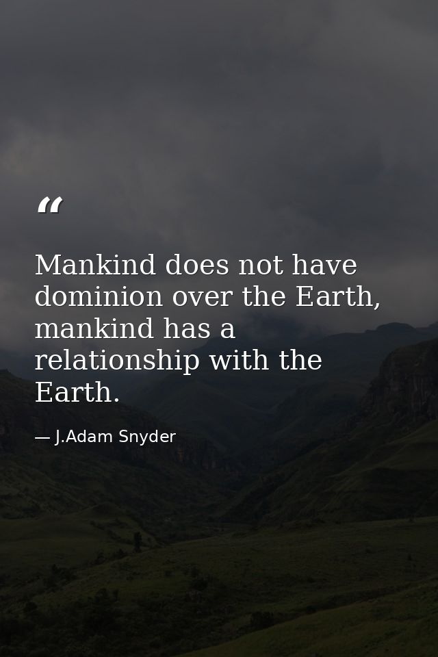 Mankind does not have dominion over the Earth, mankind has a relationship with the Earth. — J.Adam Snyder