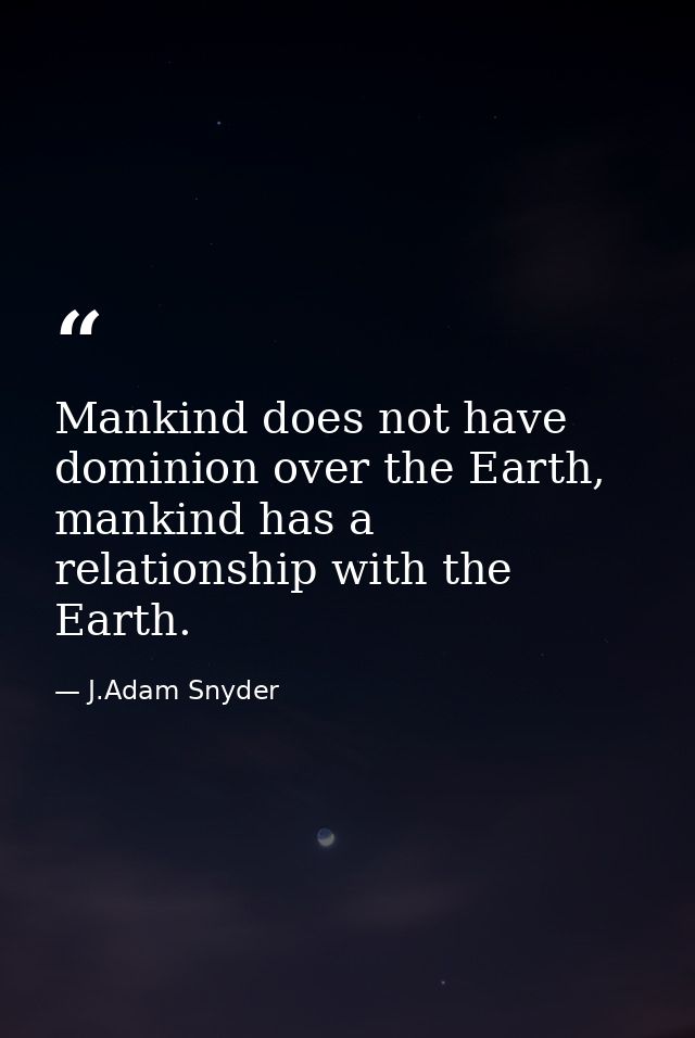 Mankind does not have dominion over the Earth, mankind has a relationship with the Earth. — J.Adam Snyder