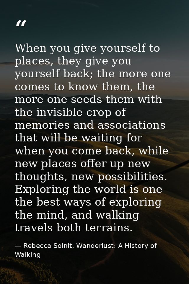 When you give yourself to places, they give you yourself back; the more one comes to know them, the more one seeds them  — Rebecca Solnit, Wanderlust: A History of Walking