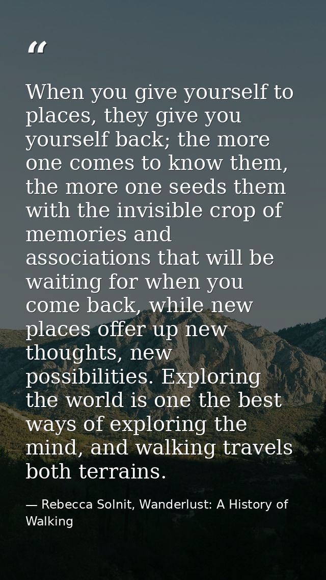 When you give yourself to places, they give you yourself back; the more one comes to know them, the more one seeds them  — Rebecca Solnit, Wanderlust: A History of Walking