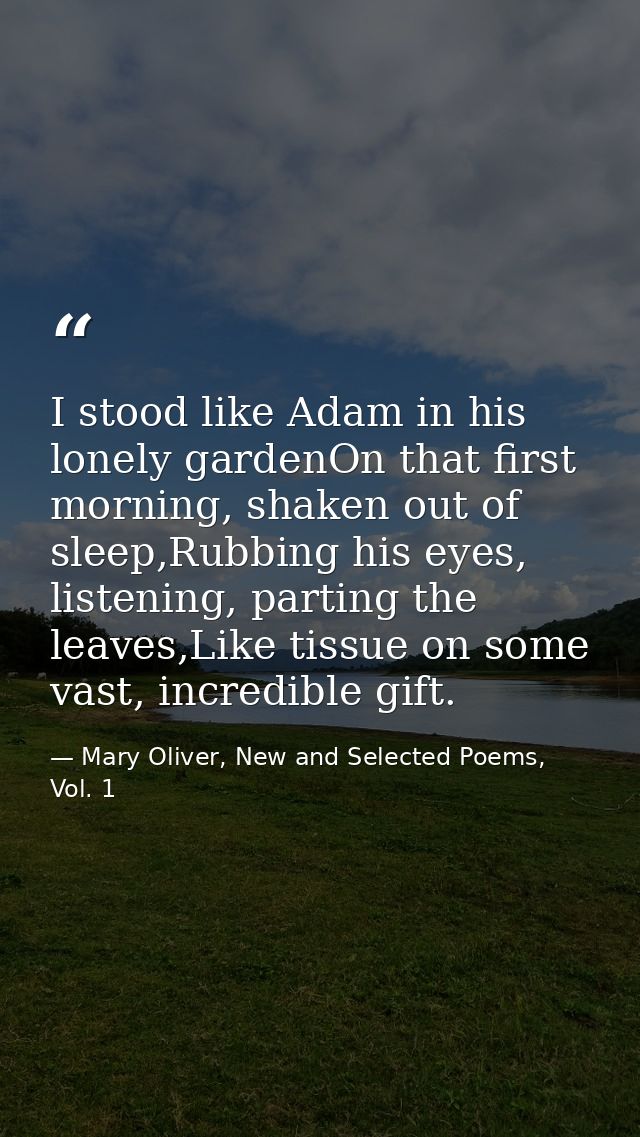 I stood like Adam in his lonely gardenOn that first morning, shaken out of sleep,Rubbing his eyes, listening, parting th — Mary Oliver, New and Selected Poems, Vol. 1