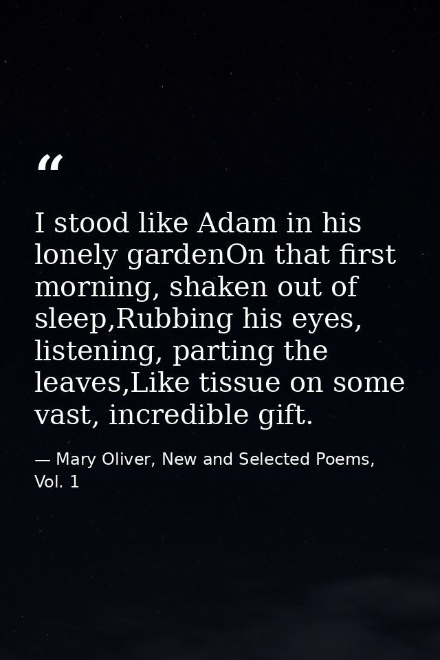 I stood like Adam in his lonely gardenOn that first morning, shaken out of sleep,Rubbing his eyes, listening, parting th — Mary Oliver, New and Selected Poems, Vol. 1