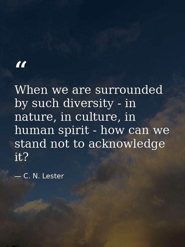 When we are surrounded by such diversity - in nature, in culture, in human spirit - how can we stand not to acknowledge  — C. N. Lester