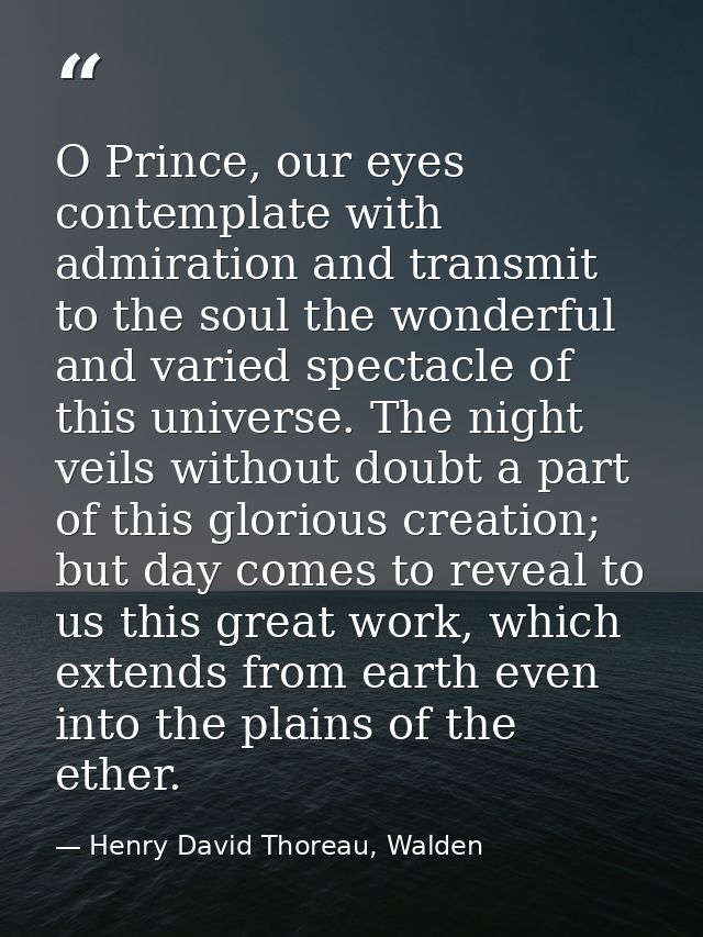 O Prince, our eyes contemplate with admiration and transmit to the soul the wonderful and varied spectacle of this unive — Henry David Thoreau, Walden