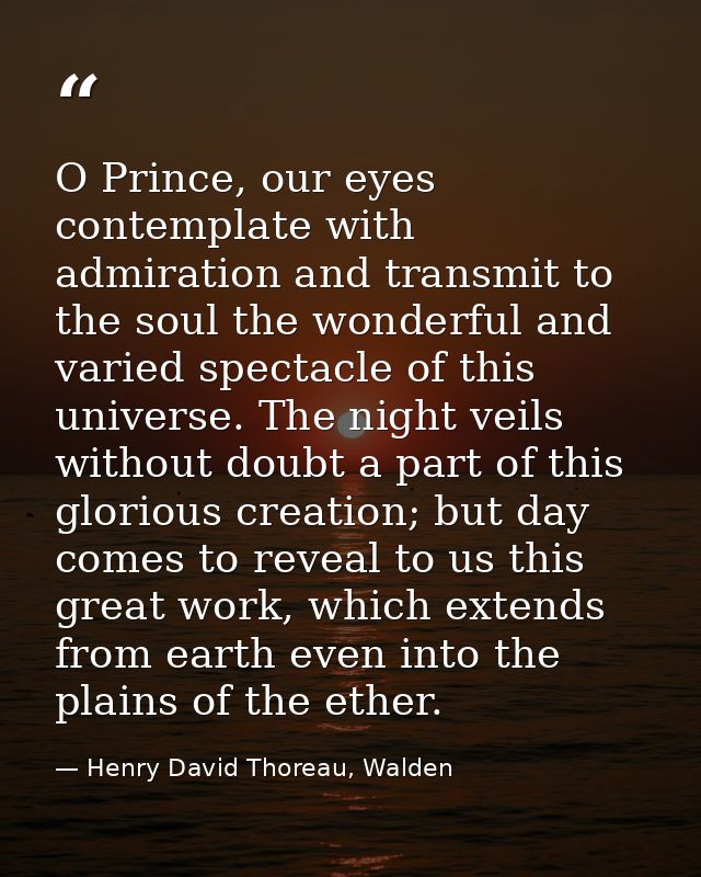 O Prince, our eyes contemplate with admiration and transmit to the soul the wonderful and varied spectacle of this unive — Henry David Thoreau, Walden