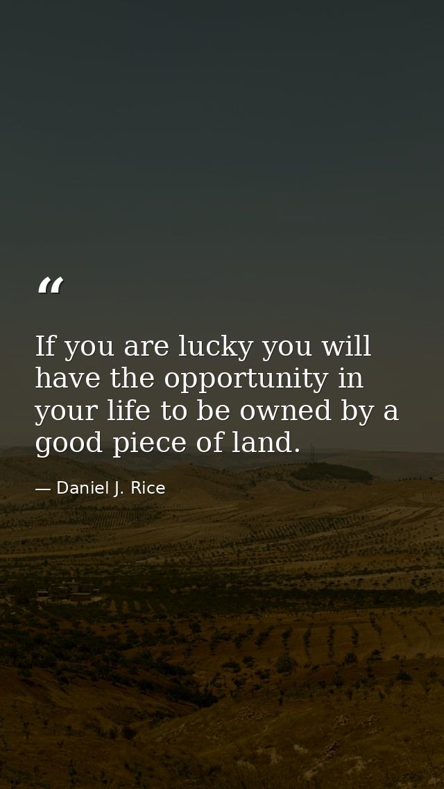 If you are lucky you will have the opportunity in your life to be owned by a good piece of land. — Daniel J. Rice