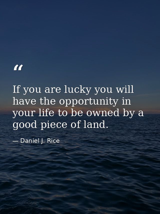 If you are lucky you will have the opportunity in your life to be owned by a good piece of land. — Daniel J. Rice
