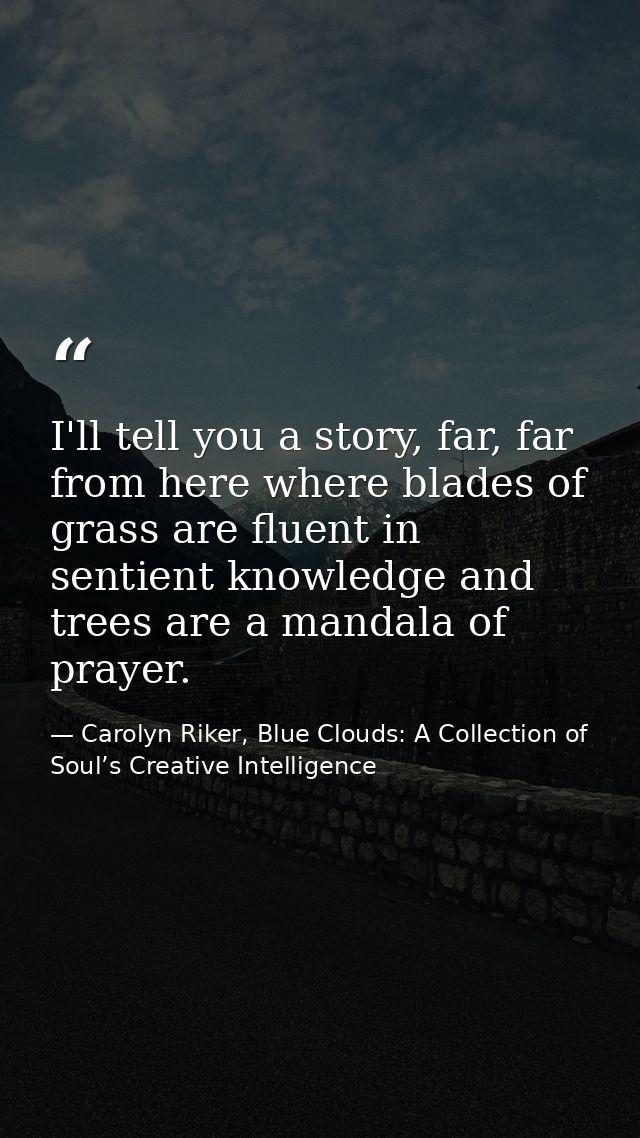 I'll tell you a story, far, far from here where blades of grass are fluent in sentient knowledge and trees are a mandala — Carolyn Riker, Blue Clouds: A Collection of Soul’s Creative Intelligence