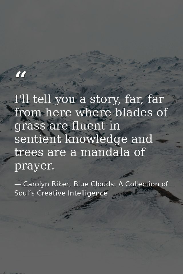 I'll tell you a story, far, far from here where blades of grass are fluent in sentient knowledge and trees are a mandala — Carolyn Riker, Blue Clouds: A Collection of Soul’s Creative Intelligence