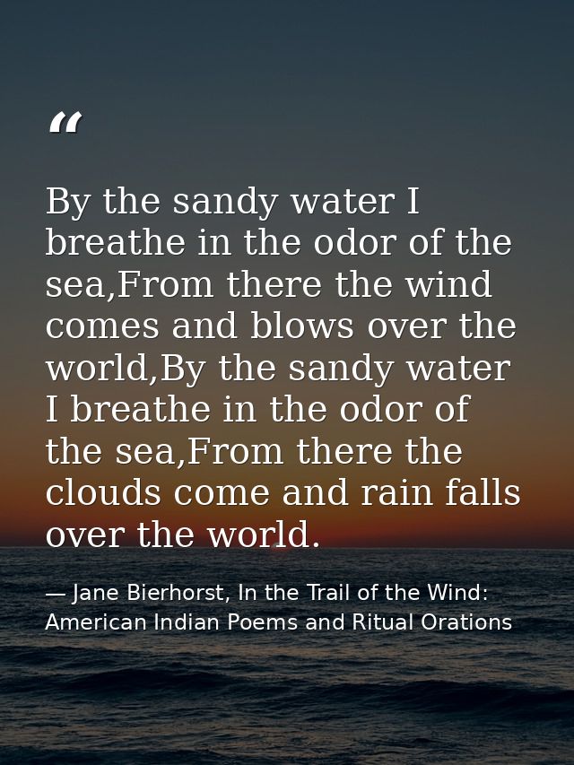 By the sandy water I breathe in the odor of the sea,From there the wind comes and blows over the world,By the sandy wate — Jane Bierhorst, In the Trail of the Wind: American Indian Poems and Ritual Orations