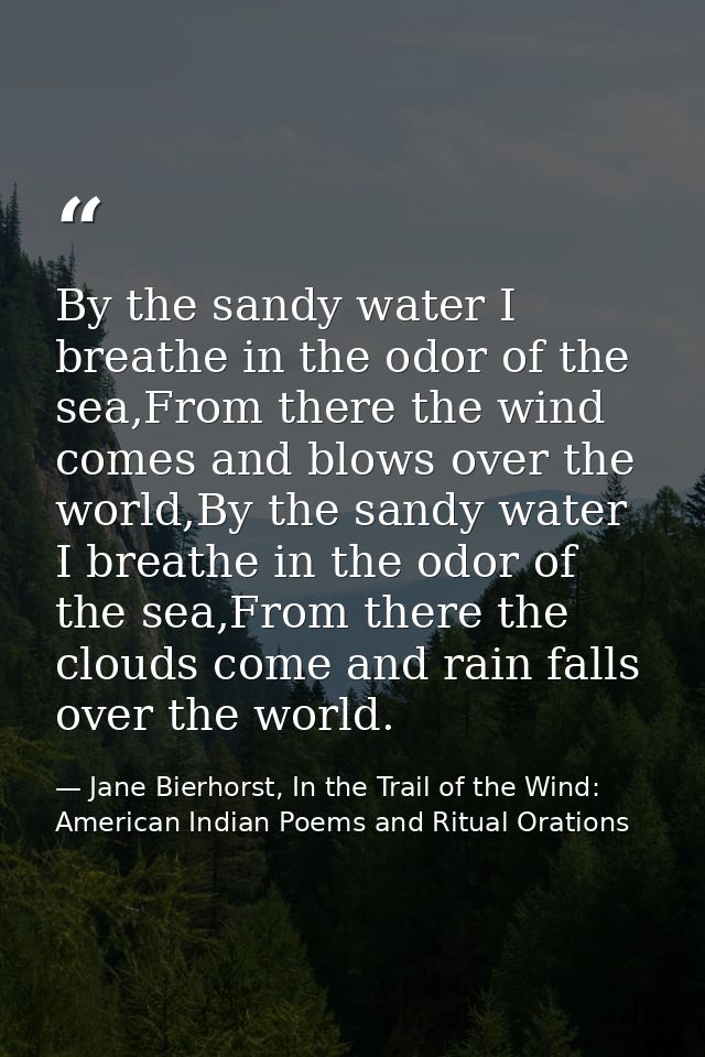 By the sandy water I breathe in the odor of the sea,From there the wind comes and blows over the world,By the sandy wate — Jane Bierhorst, In the Trail of the Wind: American Indian Poems and Ritual Orations