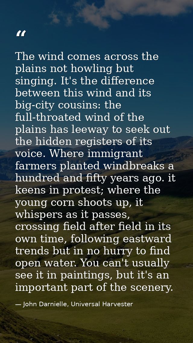 The wind comes across the plains not howling but singing. It's the difference between this wind and its big-city cousins — John Darnielle, Universal Harvester