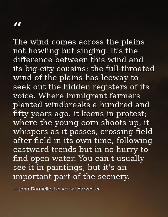 The wind comes across the plains not howling but singing. It's the difference between this wind and its big-city cousins — John Darnielle, Universal Harvester