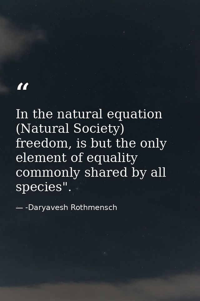 In the natural equation (Natural Society) freedom, is but the only element of equality commonly shared by all species". — -Daryavesh Rothmensch