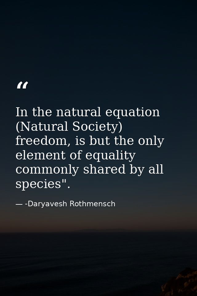 In the natural equation (Natural Society) freedom, is but the only element of equality commonly shared by all species". — -Daryavesh Rothmensch