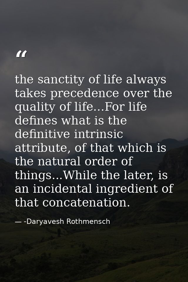 the sanctity of life always takes precedence over the quality of life...For life defines what is the definitive intrinsi — -Daryavesh Rothmensch