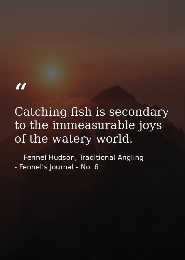Catching fish is secondary to the immeasurable joys of the watery world. — Fennel Hudson, Traditional Angling - Fennel's Journal - No. 6