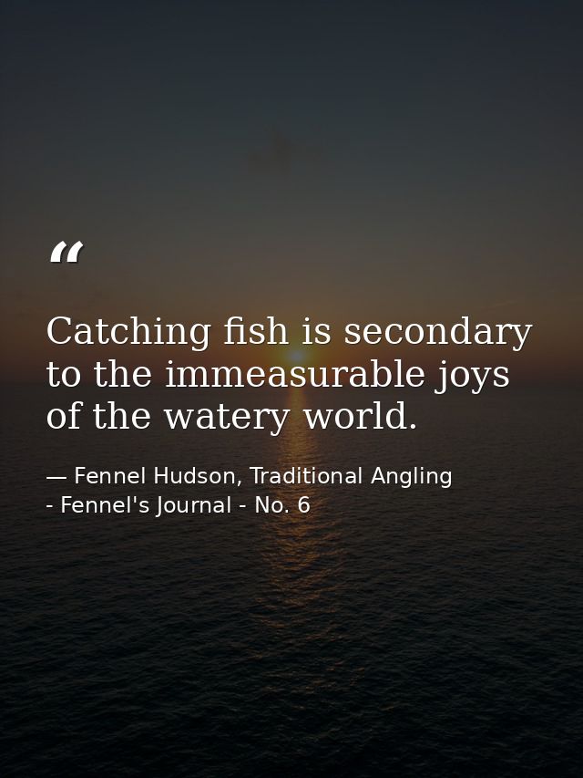 Catching fish is secondary to the immeasurable joys of the watery world. — Fennel Hudson, Traditional Angling - Fennel's Journal - No. 6