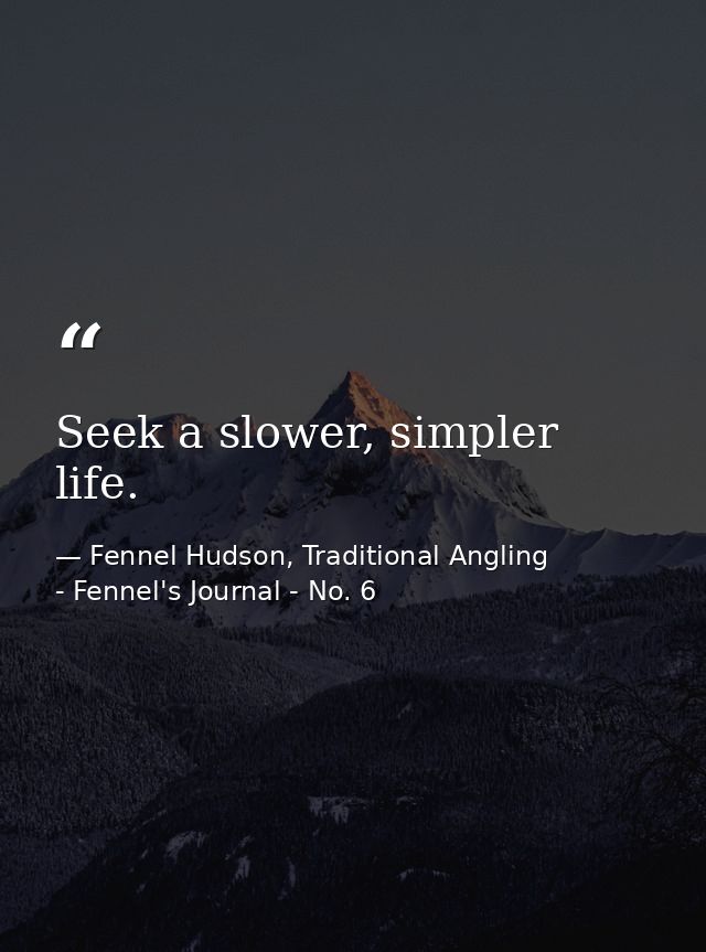 Seek a slower, simpler life. — Fennel Hudson, Traditional Angling - Fennel's Journal - No. 6