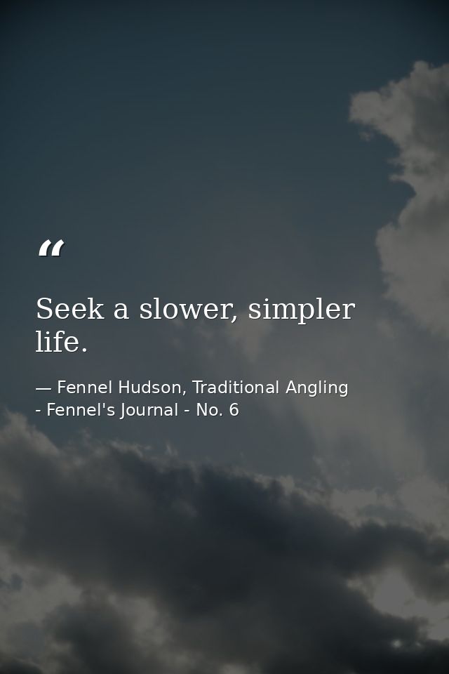 Seek a slower, simpler life. — Fennel Hudson, Traditional Angling - Fennel's Journal - No. 6