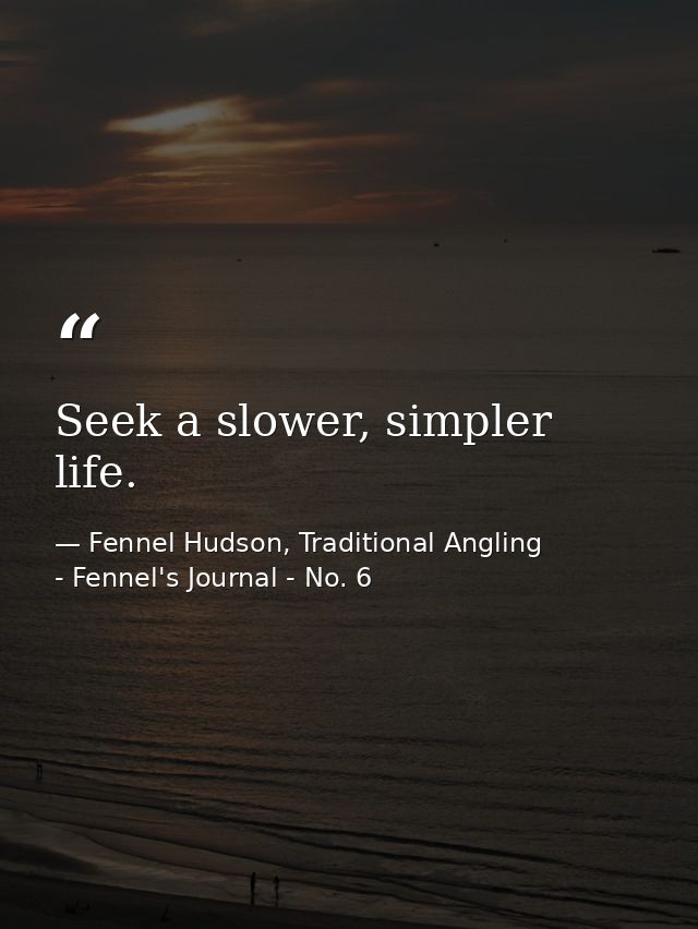 Seek a slower, simpler life. — Fennel Hudson, Traditional Angling - Fennel's Journal - No. 6