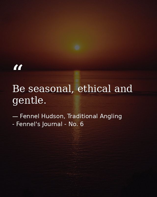 Be seasonal, ethical and gentle. — Fennel Hudson, Traditional Angling - Fennel's Journal - No. 6
