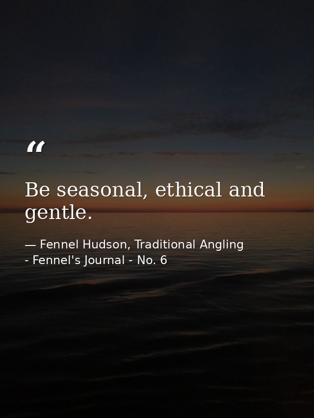 Be seasonal, ethical and gentle. — Fennel Hudson, Traditional Angling - Fennel's Journal - No. 6