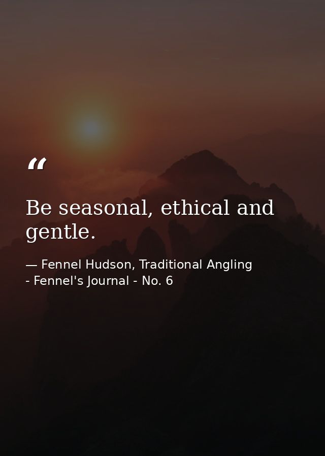 Be seasonal, ethical and gentle. — Fennel Hudson, Traditional Angling - Fennel's Journal - No. 6