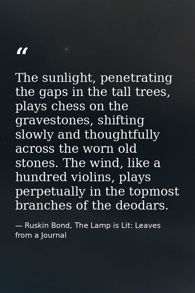 The sunlight, penetrating the gaps in the tall trees, plays chess on the gravestones, shifting slowly and thoughtfully a — Ruskin Bond, The Lamp is Lit: Leaves from a Journal