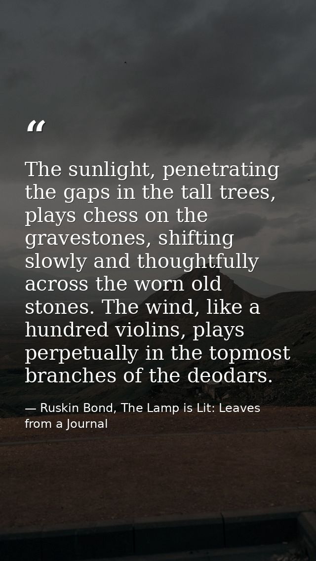The sunlight, penetrating the gaps in the tall trees, plays chess on the gravestones, shifting slowly and thoughtfully a — Ruskin Bond, The Lamp is Lit: Leaves from a Journal