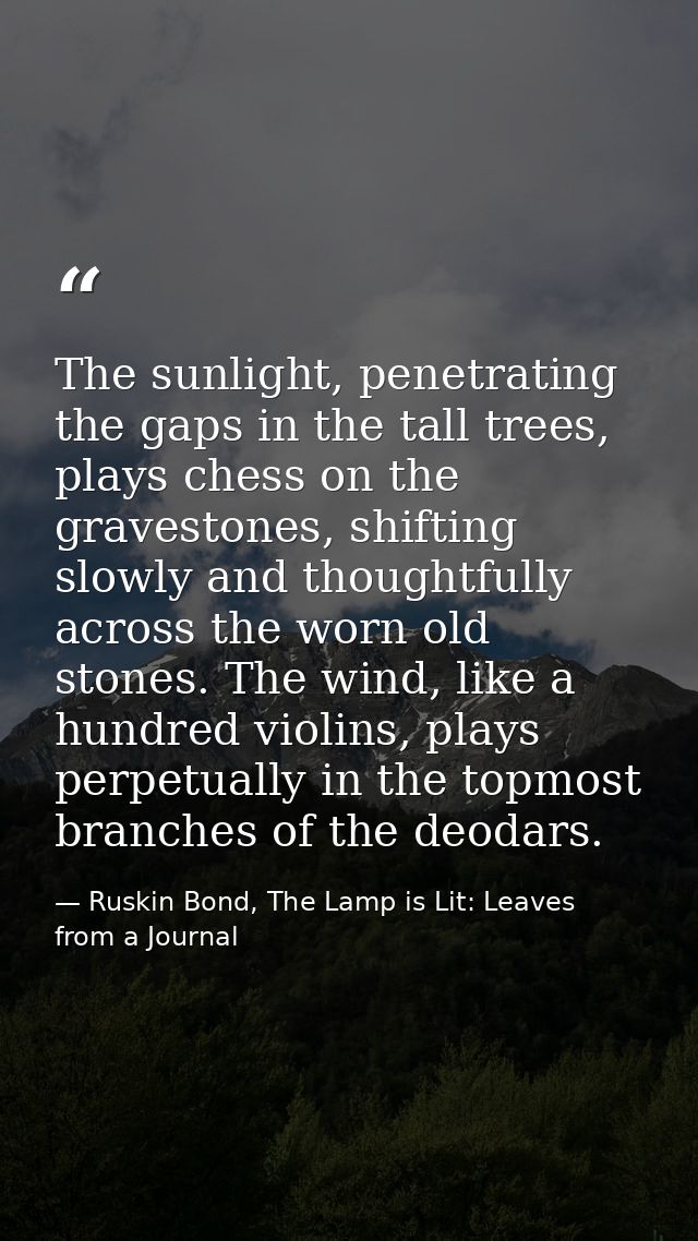 The sunlight, penetrating the gaps in the tall trees, plays chess on the gravestones, shifting slowly and thoughtfully a — Ruskin Bond, The Lamp is Lit: Leaves from a Journal