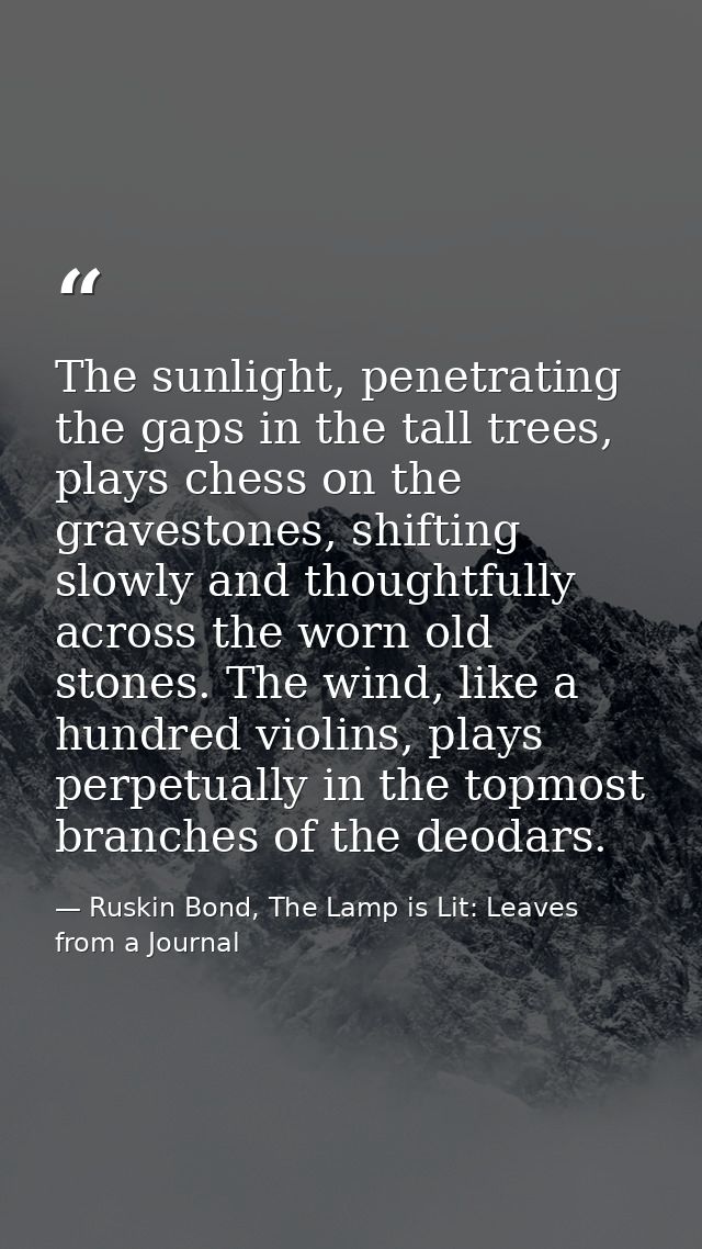 The sunlight, penetrating the gaps in the tall trees, plays chess on the gravestones, shifting slowly and thoughtfully a — Ruskin Bond, The Lamp is Lit: Leaves from a Journal