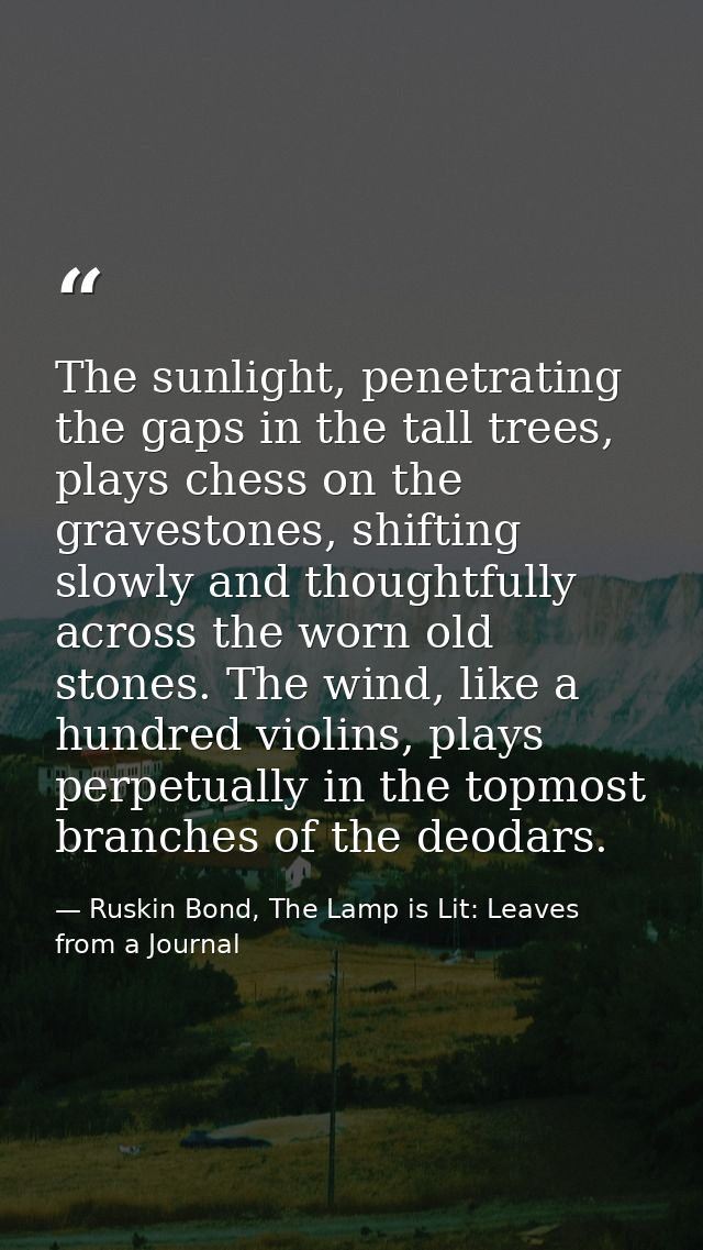 The sunlight, penetrating the gaps in the tall trees, plays chess on the gravestones, shifting slowly and thoughtfully a — Ruskin Bond, The Lamp is Lit: Leaves from a Journal