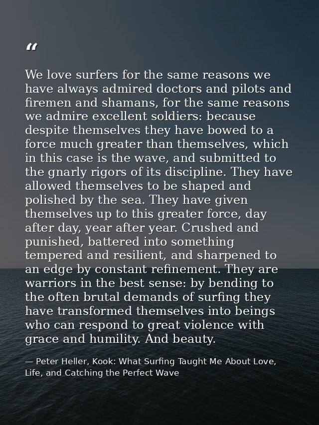 We love surfers for the same reasons we have always admired doctors and pilots and firemen and shamans, for the same rea — Peter Heller, Kook: What Surfing Taught Me About Love, Life, and Catching the Perfect Wave