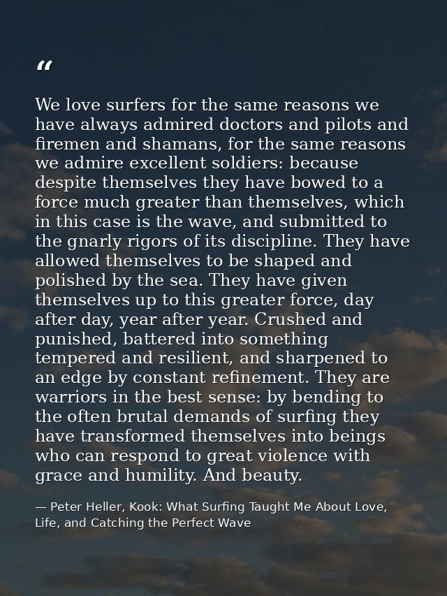 We love surfers for the same reasons we have always admired doctors and pilots and firemen and shamans, for the same rea — Peter Heller, Kook: What Surfing Taught Me About Love, Life, and Catching the Perfect Wave