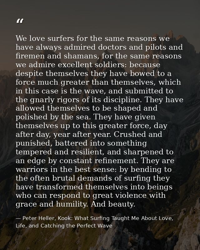 We love surfers for the same reasons we have always admired doctors and pilots and firemen and shamans, for the same rea — Peter Heller, Kook: What Surfing Taught Me About Love, Life, and Catching the Perfect Wave
