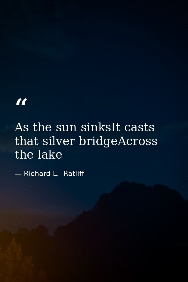 As the sun sinksIt casts that silver bridgeAcross the lake — Richard L.  Ratliff