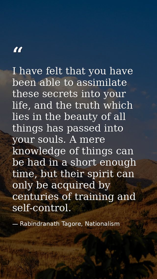 I have felt that you have been able to assimilate these secrets into your life, and the truth which lies in the beauty o — Rabindranath Tagore, Nationalism