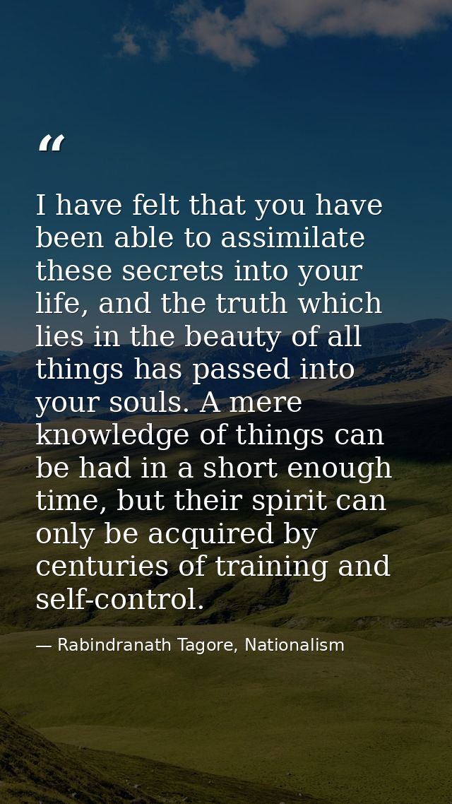 I have felt that you have been able to assimilate these secrets into your life, and the truth which lies in the beauty o — Rabindranath Tagore, Nationalism