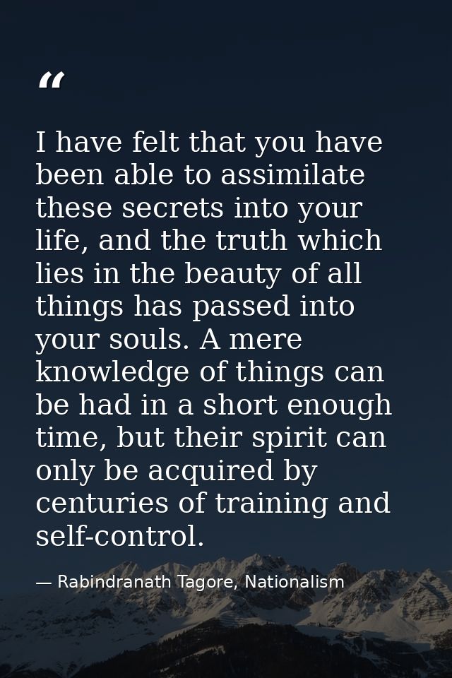 I have felt that you have been able to assimilate these secrets into your life, and the truth which lies in the beauty o — Rabindranath Tagore, Nationalism
