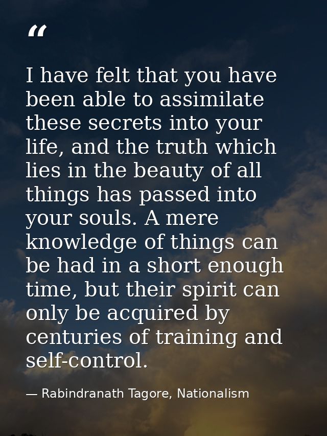 I have felt that you have been able to assimilate these secrets into your life, and the truth which lies in the beauty o — Rabindranath Tagore, Nationalism