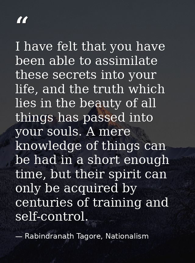 I have felt that you have been able to assimilate these secrets into your life, and the truth which lies in the beauty o — Rabindranath Tagore, Nationalism