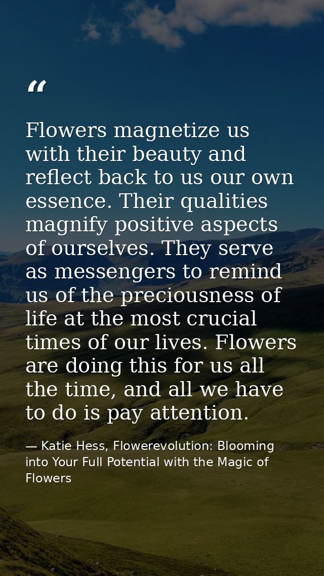 Flowers magnetize us with their beauty and reflect back to us our own essence. Their qualities magnify positive aspects  — Katie Hess, Flowerevolution: Blooming into Your Full Potential with the Magic of Flowers